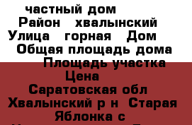 частный дом d ctkt › Район ­ хвалынский › Улица ­ горная › Дом ­ 4 › Общая площадь дома ­ 100 › Площадь участка ­ 2 500 › Цена ­ 250 000 - Саратовская обл., Хвалынский р-н, Старая Яблонка с. Недвижимость » Дома, коттеджи, дачи продажа   